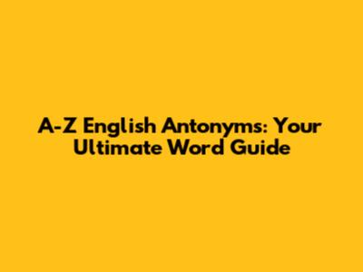 A-Z English Antonyms: Your Ultimate Word Guide